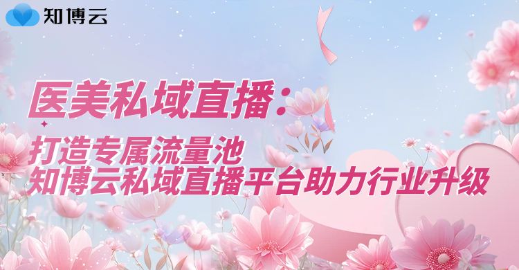  医美私域直播：打造专属流量池，知博云私域直播平台助力行业升级