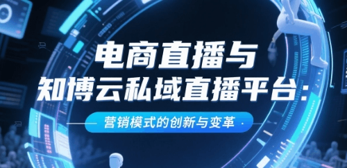 电商直播与知博云私域直播平台：营销模式的创新与变革