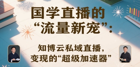 国学直播的“流量新宠”：知博云私域直播，变现的“超级加速器”