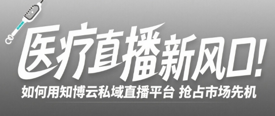 医疗直播新风口：如何用知博云私域直播平台抢占市场先机