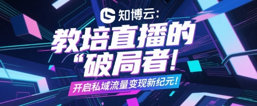知博云：教培直播的“破局者”，开启私域流量变现新纪元！