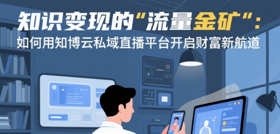 知识变现的“流量金矿”：如何用知博云私域直播平台开启财富新航道