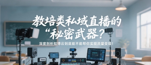 教培类私域直播的“秘密武器”？深度剖析知博云到底能不能帮你实现流量变现！