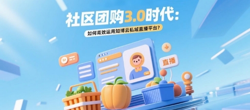 社区团购3.0时代：如何高效运用知博云私域直播平台？