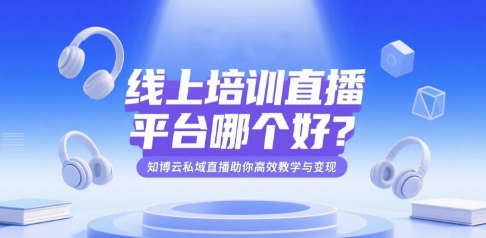 线上培训直播平台哪个好？知博云私域直播助你高效教学与变现