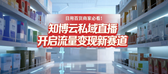 日用百货商家必看！知博云私域直播，开启流量变现新赛道
