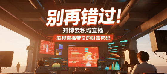 别再错过！知博云私域直播带你解锁直播带货的财富密码