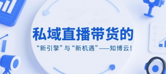 私域直播带货的“新引擎”与“新机遇”——知博云