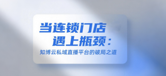 当连锁门店遇上瓶颈：知博云私域直播平台的破局之道