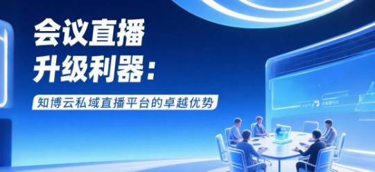 会议直播升级利器：知博云私域直播平台的卓越优势