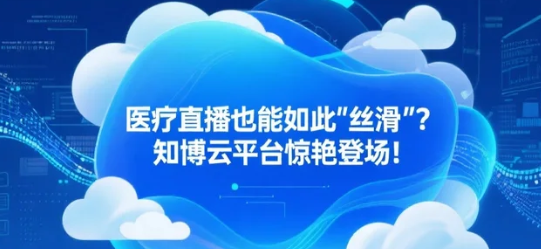 医疗直播也能如此“丝滑”？知博云平台惊艳登场！