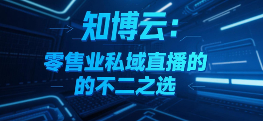 知博云：零售业私域直播的不二之选