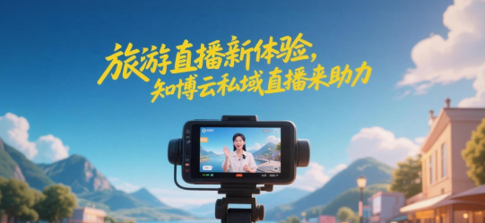 旅游直播新体验，知博云私域直播来助力
