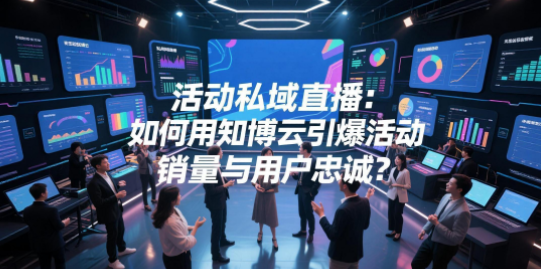 活动私域直播：如何用知博云引爆活动销量与用户忠诚？