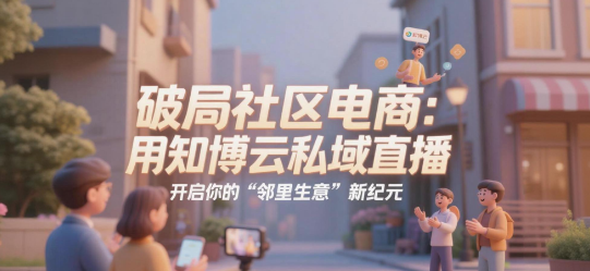 破局社区电商：用知博云私域直播，开启你的“邻里生意”新纪元
