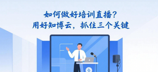 如何做好培训直播？用好知博云，抓住三个关键
