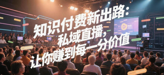 知识付费新出路：私域直播，让你赚到每一分价值