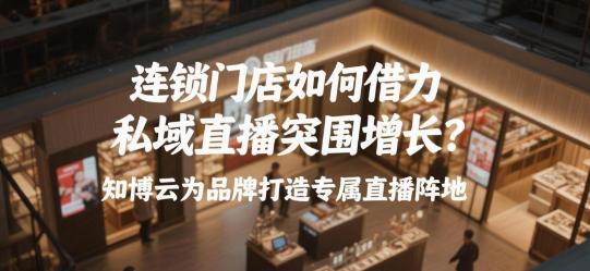 连锁门店如何借力私域直播突围增长？知博云为品牌打造专属直播阵