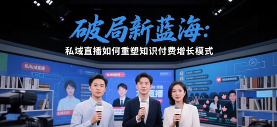 破局新蓝海：私域直播如何重塑知识付费增长模式