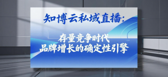 知博云私域直播：存量竞争时代，品牌增长的确定性引擎