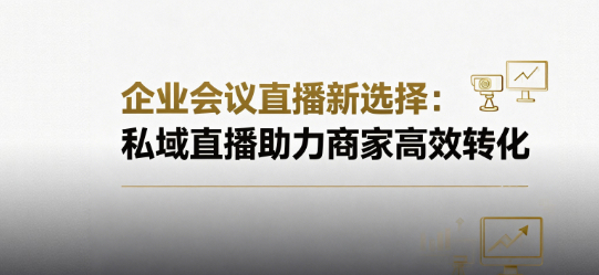 企业会议直播新选择：私域直播助力商家高效转化