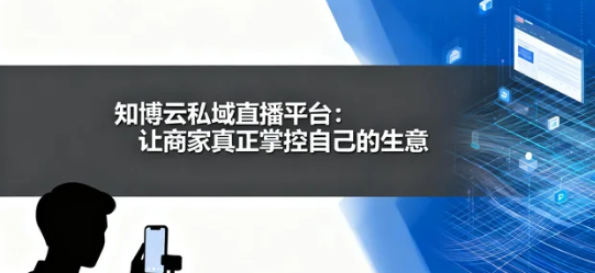 知博云私域直播平台：让商家真正掌控自己的生意