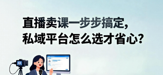 直播卖课一步搞定，私域平台怎么选才省心？